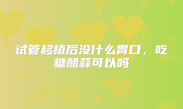 试管移植后没什么胃口,吃糖醋蒜可以吗
