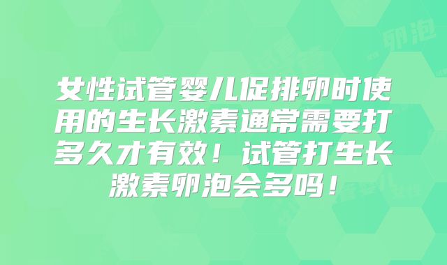 女性试管婴儿促排卵时使用的生长激素通常需要打多久才有效！试管打生长激素卵泡会多吗！