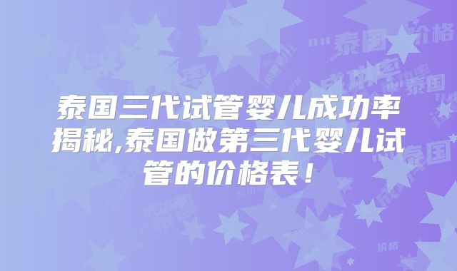 泰国三代试管婴儿成功率揭秘,泰国做第三代婴儿试管的价格表！