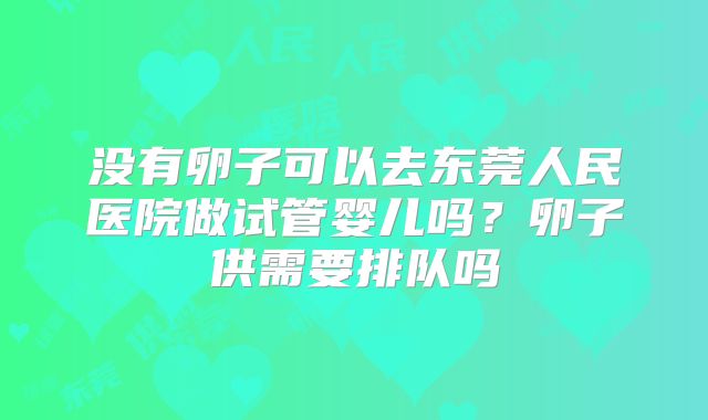 没有卵子可以去东莞人民医院做试管婴儿吗?卵子供需要排队吗