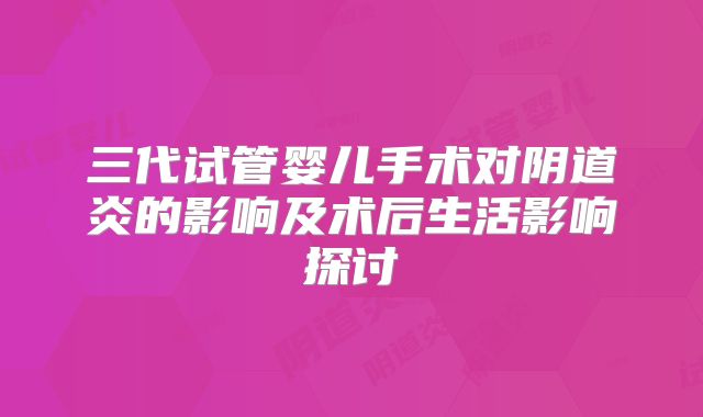 三代试管婴儿手术对阴道炎的影响及术后生活影响探讨