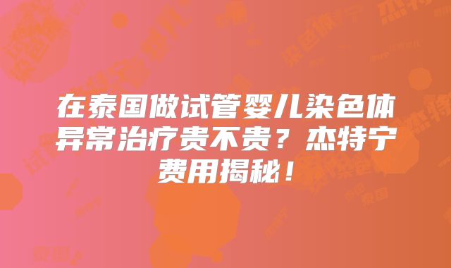 在泰国做试管婴儿染色体异常治疗贵不贵？杰特宁费用揭秘！