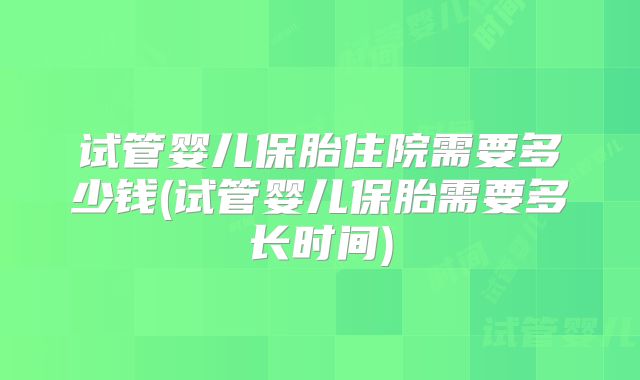 试管婴儿保胎住院需要多少钱(试管婴儿保胎需要多长时间)