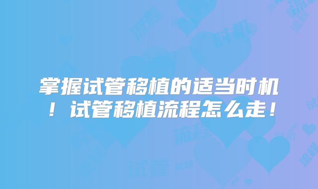 掌握试管移植的适当时机!试管移植流程怎么走!
