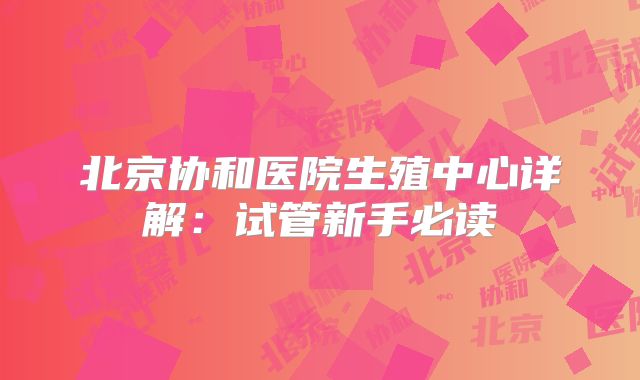 北京协和医院生殖中心详解：试管新手必读