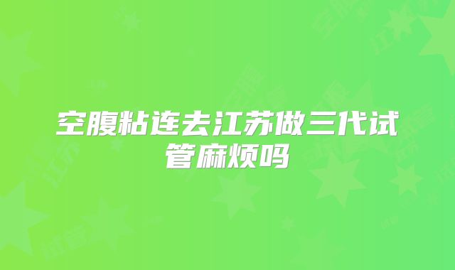 空腹粘连去江苏做三代试管麻烦吗
