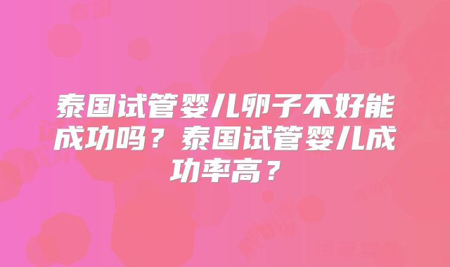 泰国试管婴儿卵子不好能成功吗？泰国试管婴儿成功率高？