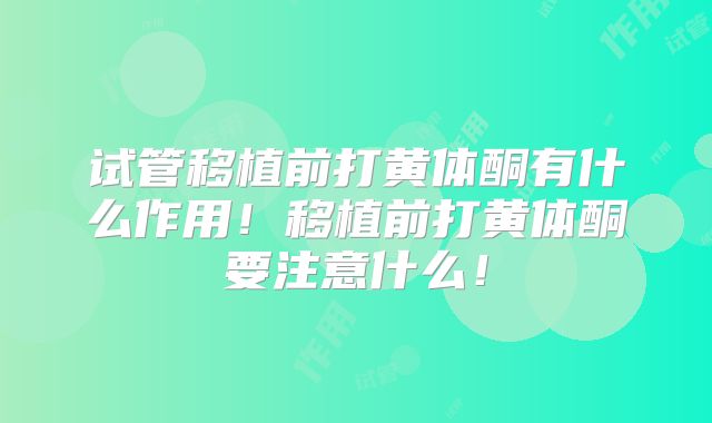 试管移植前打黄体酮有什么作用!移植前打黄体酮要注意什么!