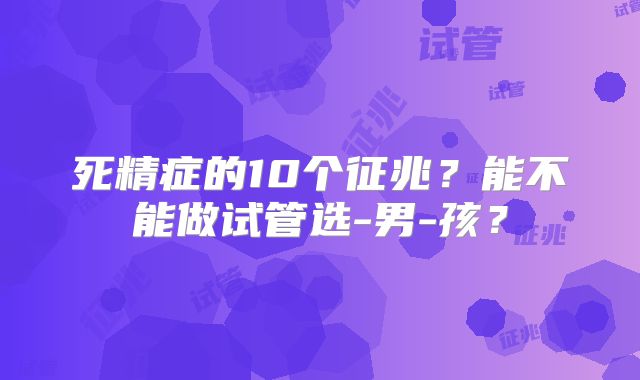 死精症的10个征兆？能不能做试管选-男-孩？