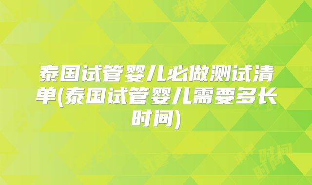 泰国试管婴儿必做测试清单(泰国试管婴儿需要多长时间)