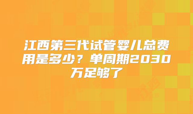 江西第三代试管婴儿总费用是多少?单周期2030万足够了