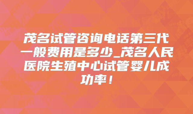 茂名试管咨询电话第三代一般费用是多少_茂名人民医院生殖中心试管婴儿成功率！