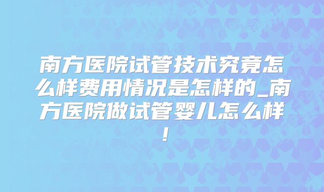 南方医院试管技术究竟怎么样费用情况是怎样的_南方医院做试管婴儿怎么样!