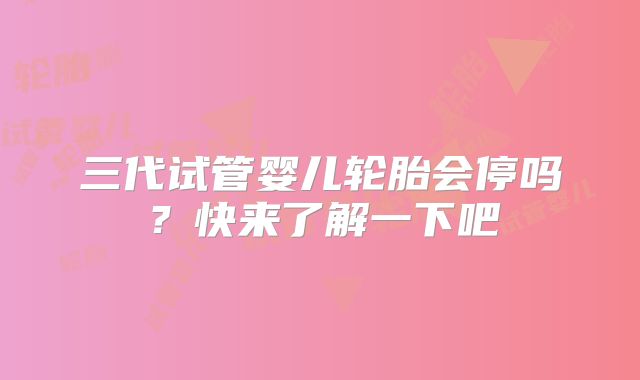 三代试管婴儿轮胎会停吗？快来了解一下吧