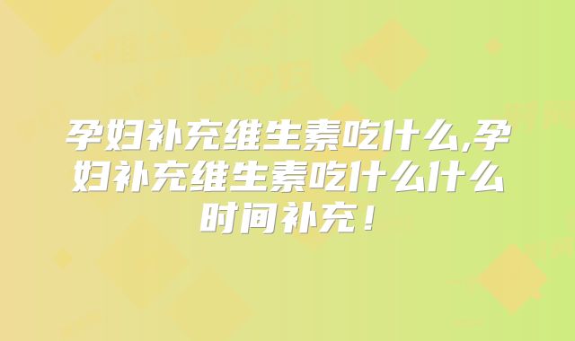 孕妇补充维生素吃什么,孕妇补充维生素吃什么什么时间补充！