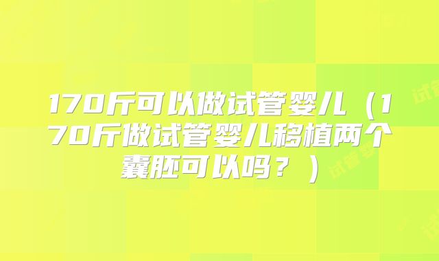 170斤可以做试管婴儿（170斤做试管婴儿移植两个囊胚可以吗？）