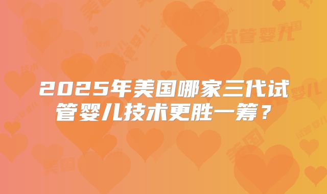 2025年美国哪家三代试管婴儿技术更胜一筹？