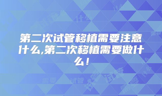 第二次试管移植需要注意什么,第二次移植需要做什么！