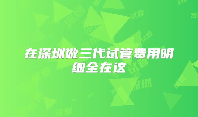 在深圳做三代试管费用明细全在这