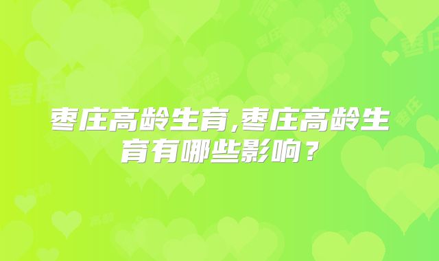 枣庄高龄生育,枣庄高龄生育有哪些影响？