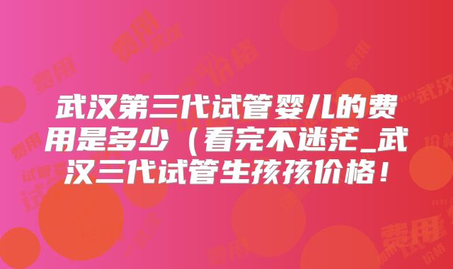 武汉第三代试管婴儿的费用是多少（看完不迷茫_武汉三代试管生孩孩价格！