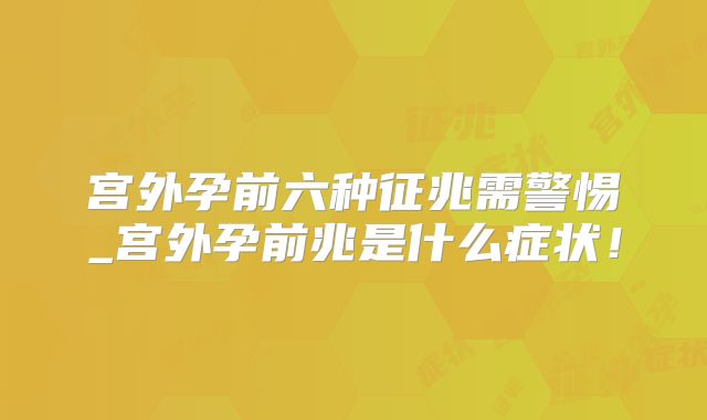 宫外孕前六种征兆需警惕_宫外孕前兆是什么症状！