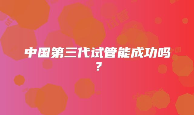中国第三代试管能成功吗?