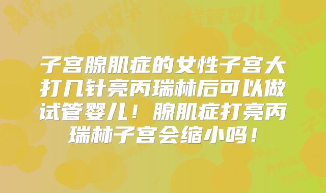 子宫腺肌症的女性子宫大打几针亮丙瑞林后可以做试管婴儿！腺肌症打亮丙瑞林子宫会缩小吗！