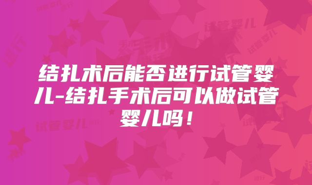 结扎术后能否进行试管婴儿-结扎手术后可以做试管婴儿吗！