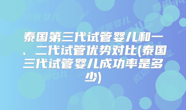 泰国第三代试管婴儿和一、二代试管优势对比(泰国三代试管婴儿成功率是多少)