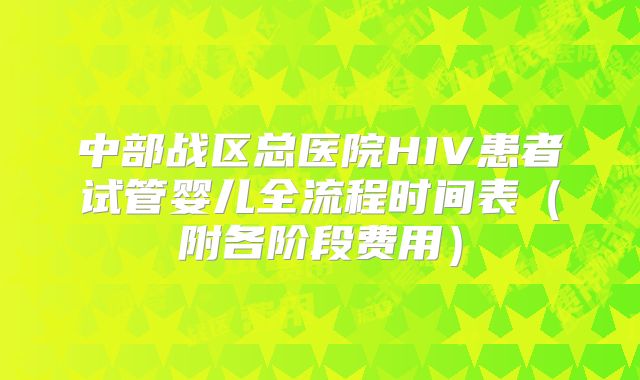 中部战区总医院HIV患者试管婴儿全流程时间表(附各阶段费用)