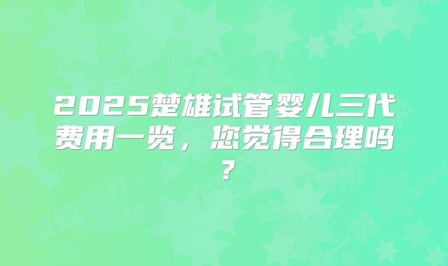 2025楚雄试管婴儿三代费用一览，您觉得合理吗？