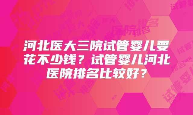 河北医大三院试管婴儿要花不少钱?试管婴儿河北医院排名比较好?