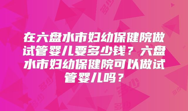在六盘水市妇幼保健院做试管婴儿要多少钱？六盘水市妇幼保健院可以做试管婴儿吗？