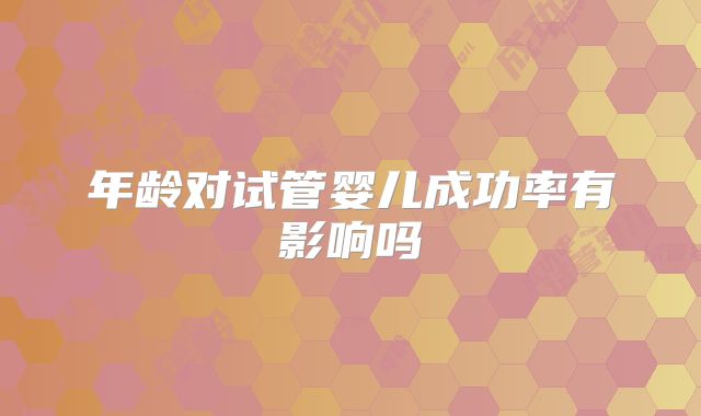 年龄对试管婴儿成功率有影响吗