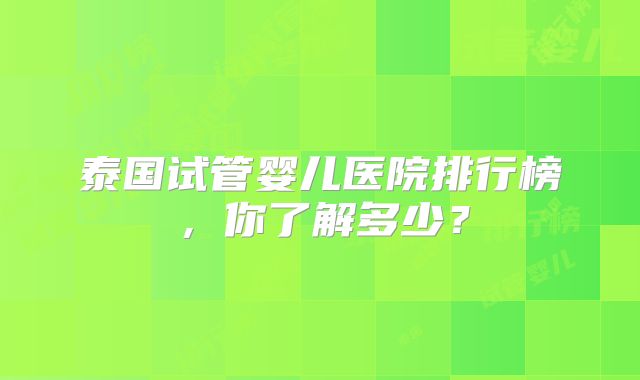 泰国试管婴儿医院排行榜，你了解多少？