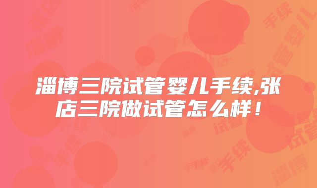 淄博三院试管婴儿手续,张店三院做试管怎么样！