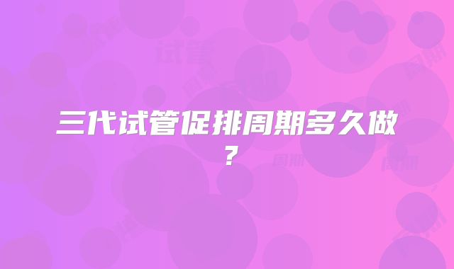 三代试管促排周期多久做?
