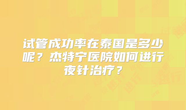 试管成功率在泰国是多少呢？杰特宁医院如何进行夜针治疗？