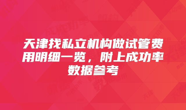 天津找私立机构做试管费用明细一览，附上成功率数据参考