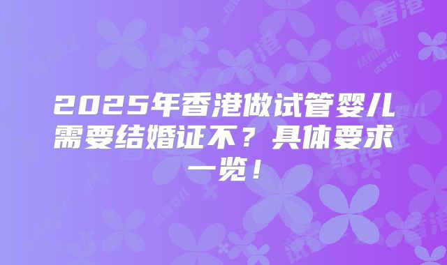 2025年香港做试管婴儿需要结婚证不？具体要求一览！