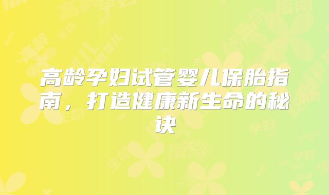 高龄孕妇试管婴儿保胎指南,打造健康新生命的秘诀
