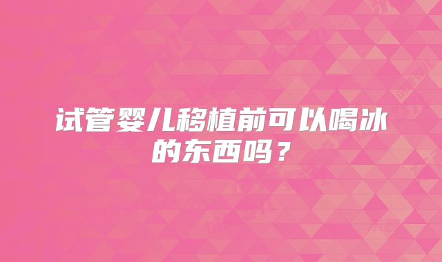 试管婴儿移植前可以喝冰的东西吗？