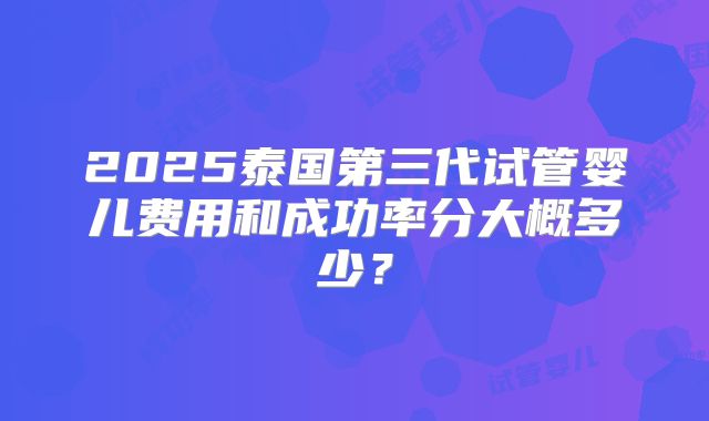 2025泰国第三代试管婴儿费用和成功率分大概多少？