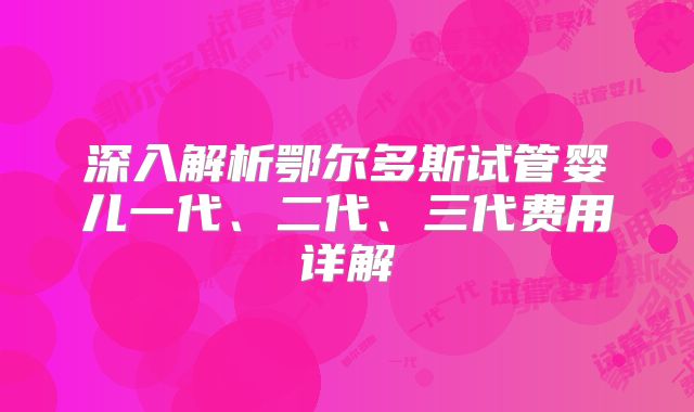 深入解析鄂尔多斯试管婴儿一代、二代、三代费用详解
