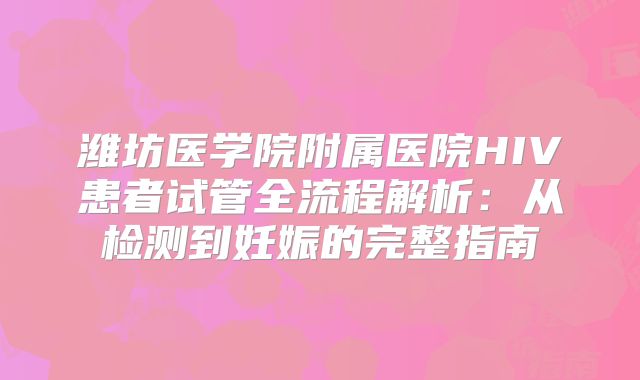 潍坊医学院附属医院HIV患者试管全流程解析：从检测到妊娠的完整指南
