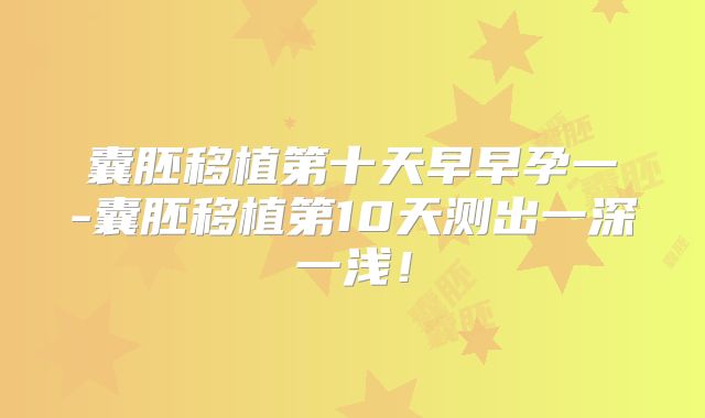 囊胚移植第十天早早孕一-囊胚移植第10天测出一深一浅！