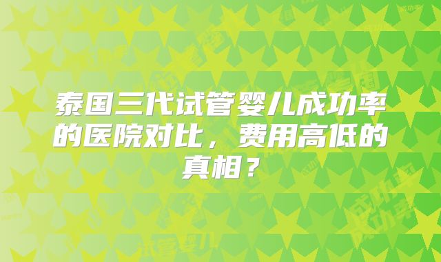 泰国三代试管婴儿成功率的医院对比,费用高低的真相?