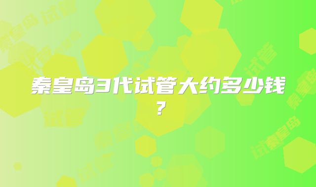 秦皇岛3代试管大约多少钱？