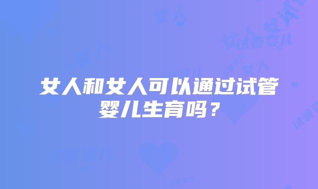 女人和女人可以通过试管婴儿生育吗？